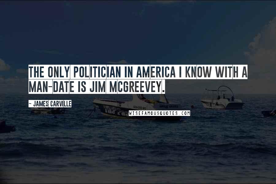 James Carville Quotes: The only politician in America I know with a man-date is Jim McGreevey.