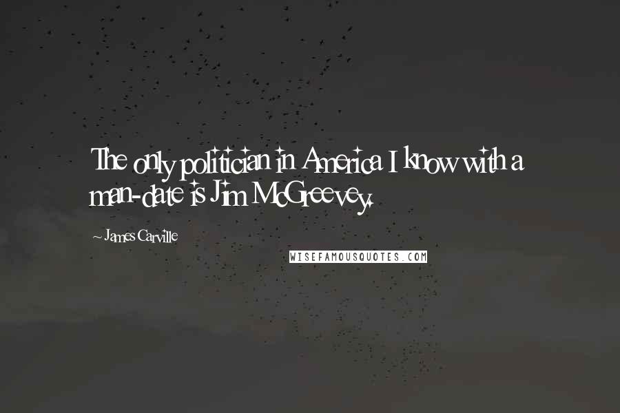 James Carville Quotes: The only politician in America I know with a man-date is Jim McGreevey.