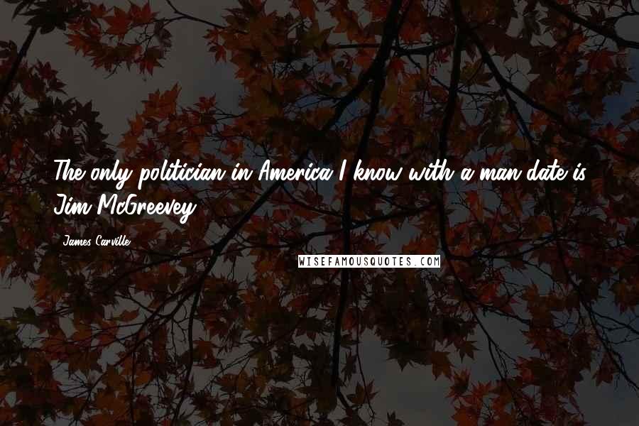James Carville Quotes: The only politician in America I know with a man-date is Jim McGreevey.