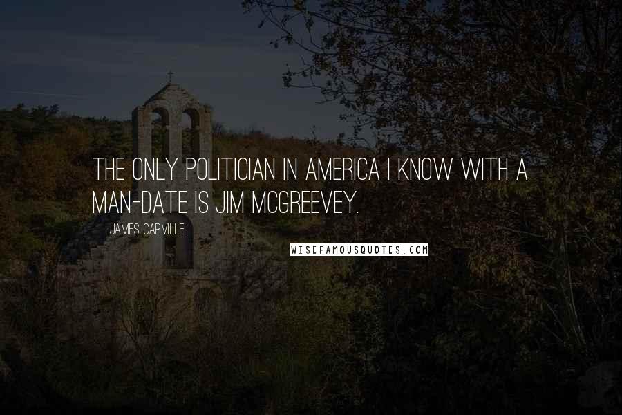 James Carville Quotes: The only politician in America I know with a man-date is Jim McGreevey.