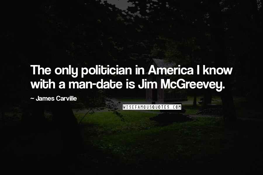 James Carville Quotes: The only politician in America I know with a man-date is Jim McGreevey.