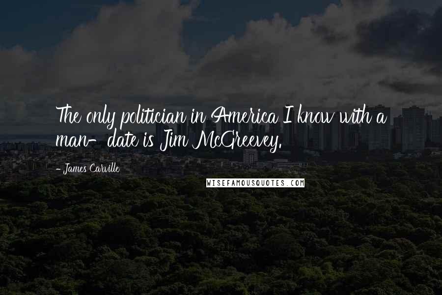 James Carville Quotes: The only politician in America I know with a man-date is Jim McGreevey.