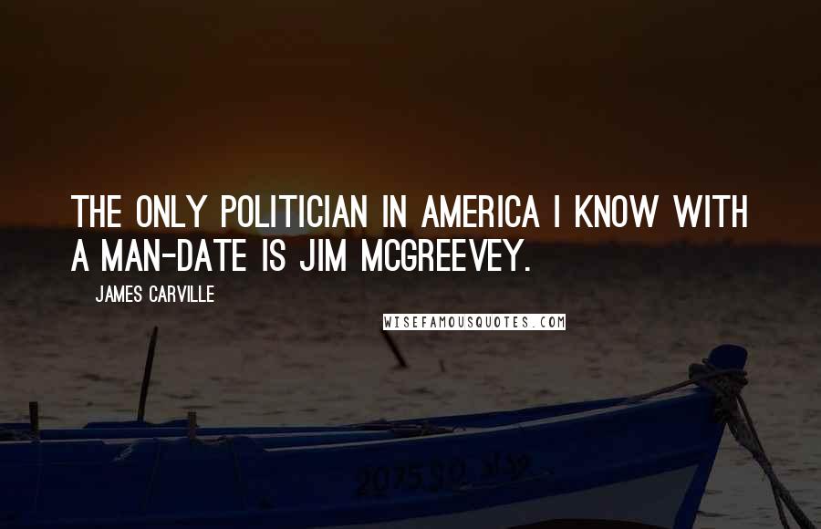 James Carville Quotes: The only politician in America I know with a man-date is Jim McGreevey.