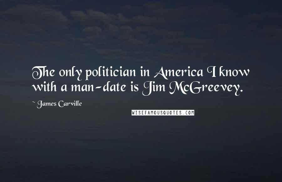 James Carville Quotes: The only politician in America I know with a man-date is Jim McGreevey.