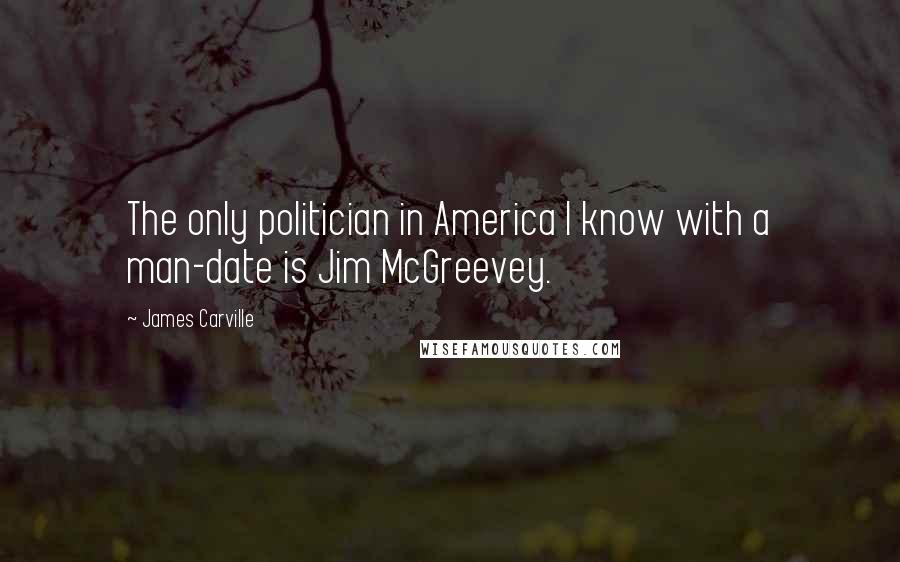 James Carville Quotes: The only politician in America I know with a man-date is Jim McGreevey.