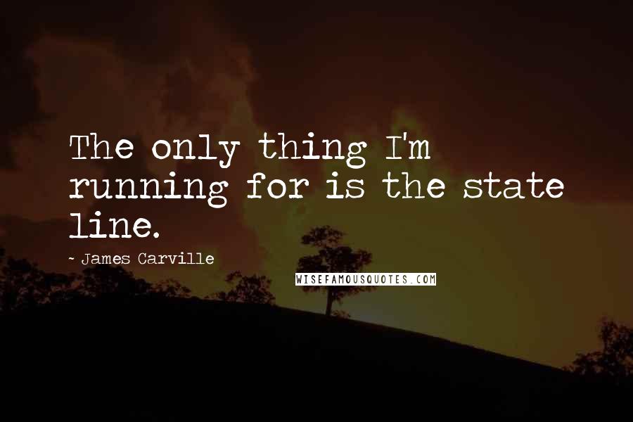 James Carville Quotes: The only thing I'm running for is the state line.