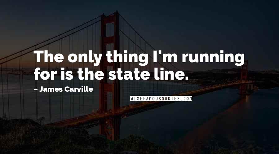 James Carville Quotes: The only thing I'm running for is the state line.