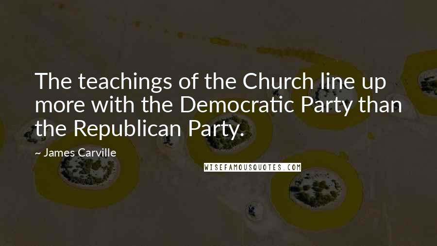 James Carville Quotes: The teachings of the Church line up more with the Democratic Party than the Republican Party.