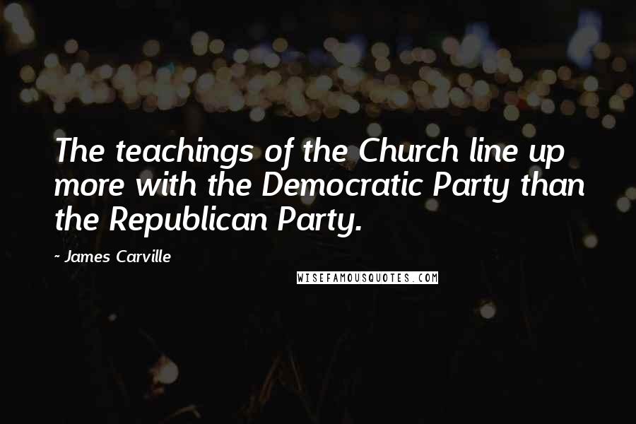 James Carville Quotes: The teachings of the Church line up more with the Democratic Party than the Republican Party.
