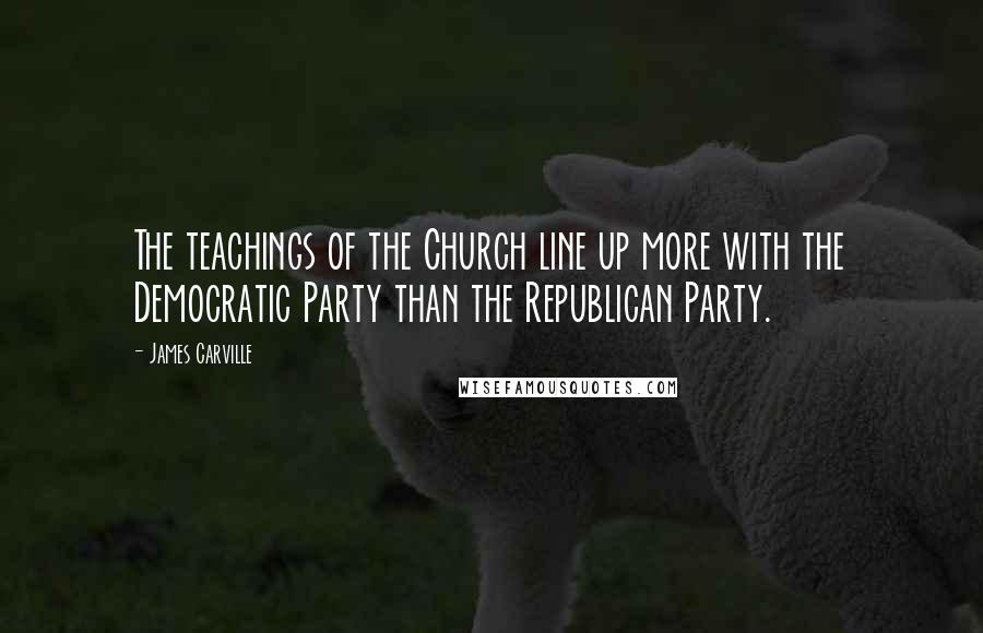 James Carville Quotes: The teachings of the Church line up more with the Democratic Party than the Republican Party.