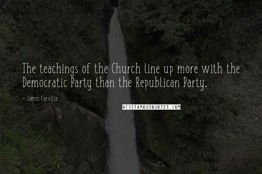 James Carville Quotes: The teachings of the Church line up more with the Democratic Party than the Republican Party.