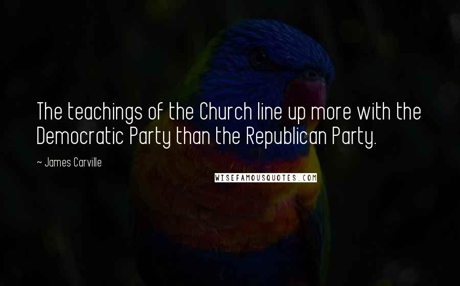 James Carville Quotes: The teachings of the Church line up more with the Democratic Party than the Republican Party.