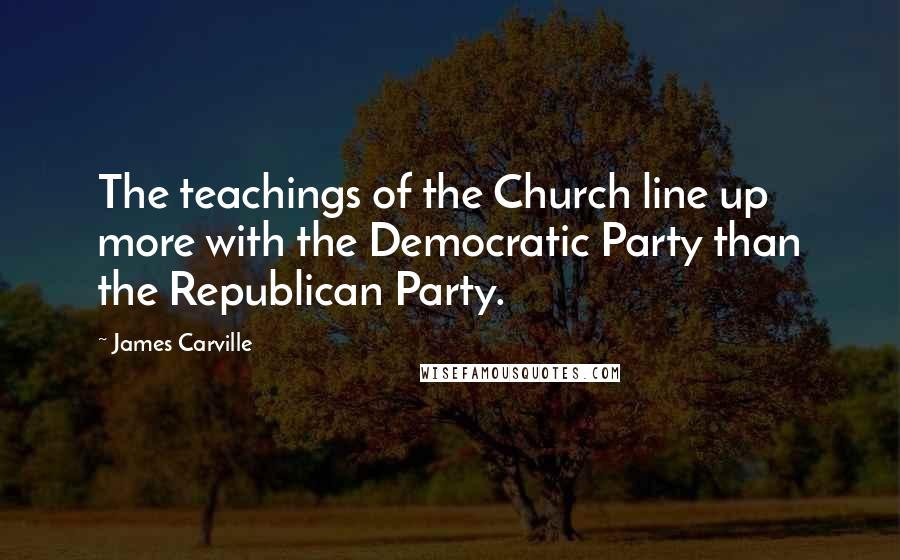 James Carville Quotes: The teachings of the Church line up more with the Democratic Party than the Republican Party.