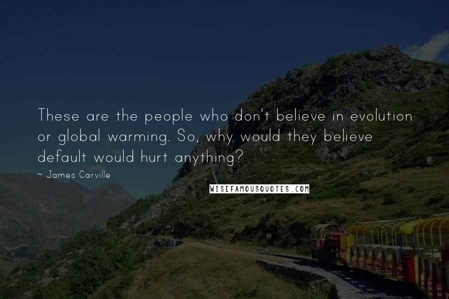 James Carville Quotes: These are the people who don't believe in evolution or global warming. So, why would they believe default would hurt anything?