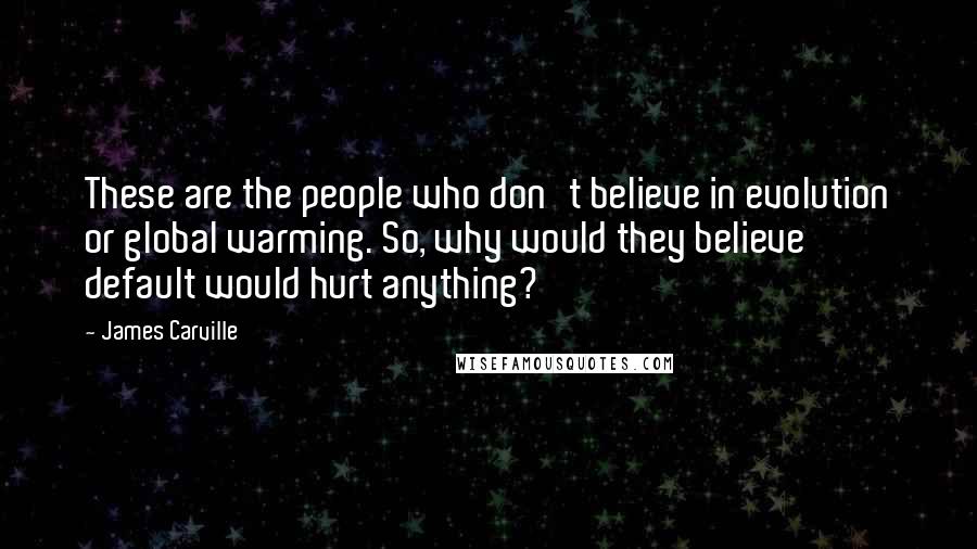 James Carville Quotes: These are the people who don't believe in evolution or global warming. So, why would they believe default would hurt anything?