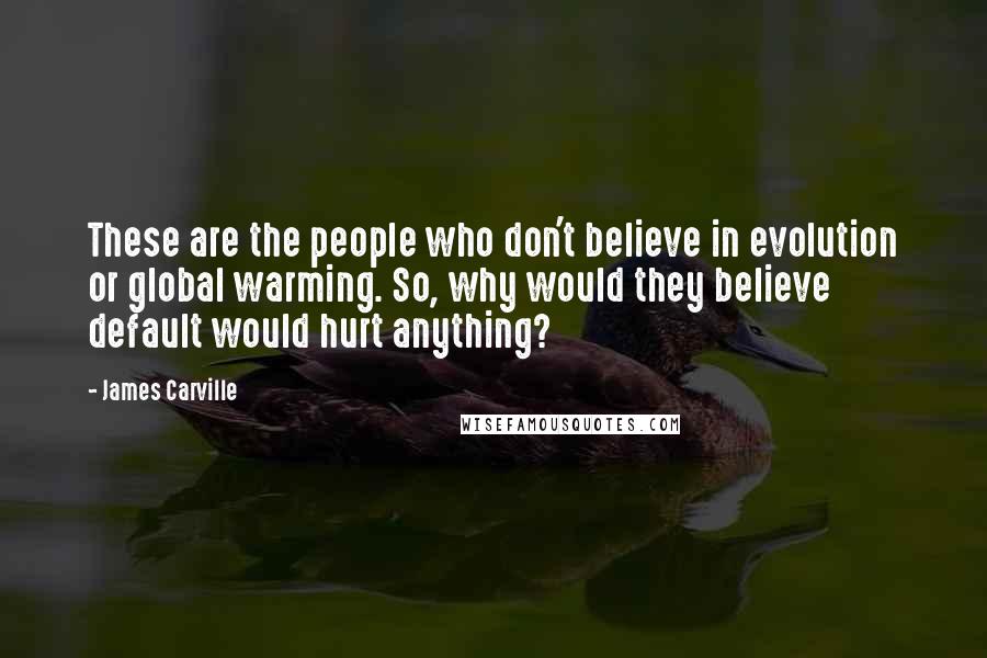James Carville Quotes: These are the people who don't believe in evolution or global warming. So, why would they believe default would hurt anything?