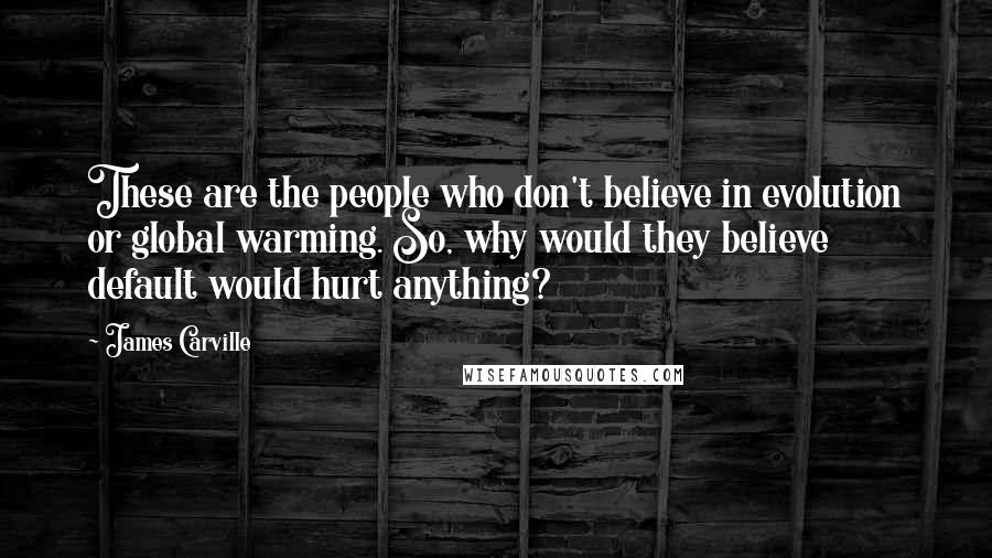 James Carville Quotes: These are the people who don't believe in evolution or global warming. So, why would they believe default would hurt anything?