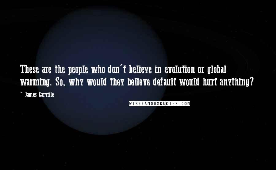 James Carville Quotes: These are the people who don't believe in evolution or global warming. So, why would they believe default would hurt anything?