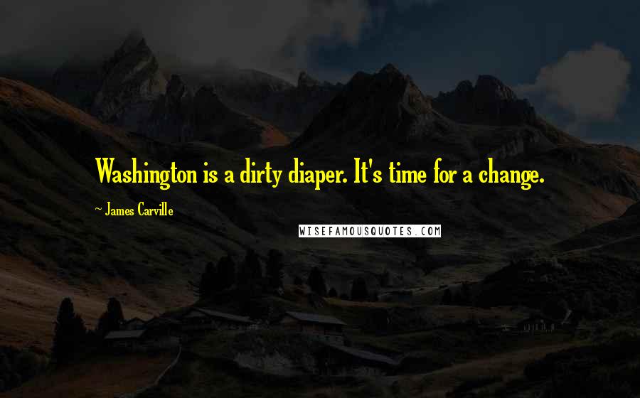 James Carville Quotes: Washington is a dirty diaper. It's time for a change.
