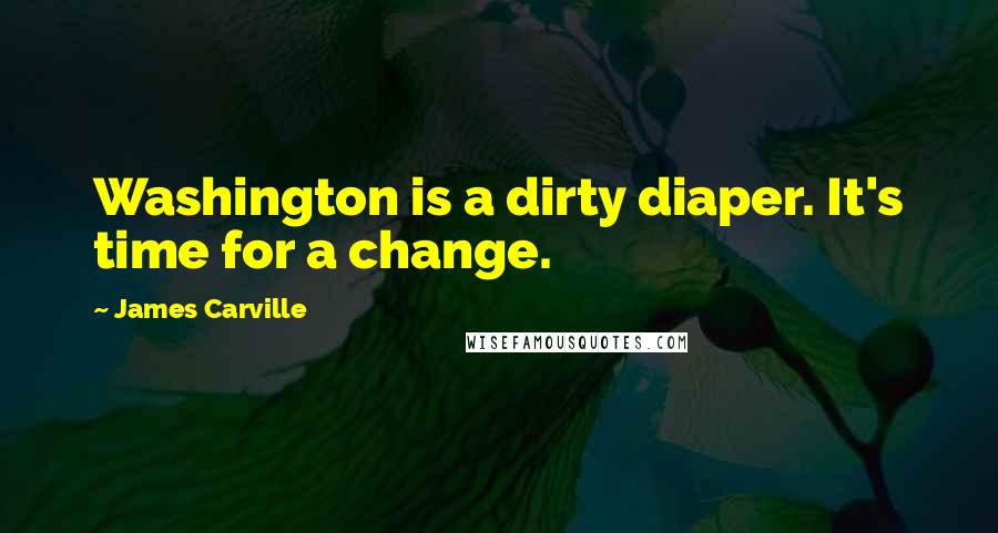 James Carville Quotes: Washington is a dirty diaper. It's time for a change.