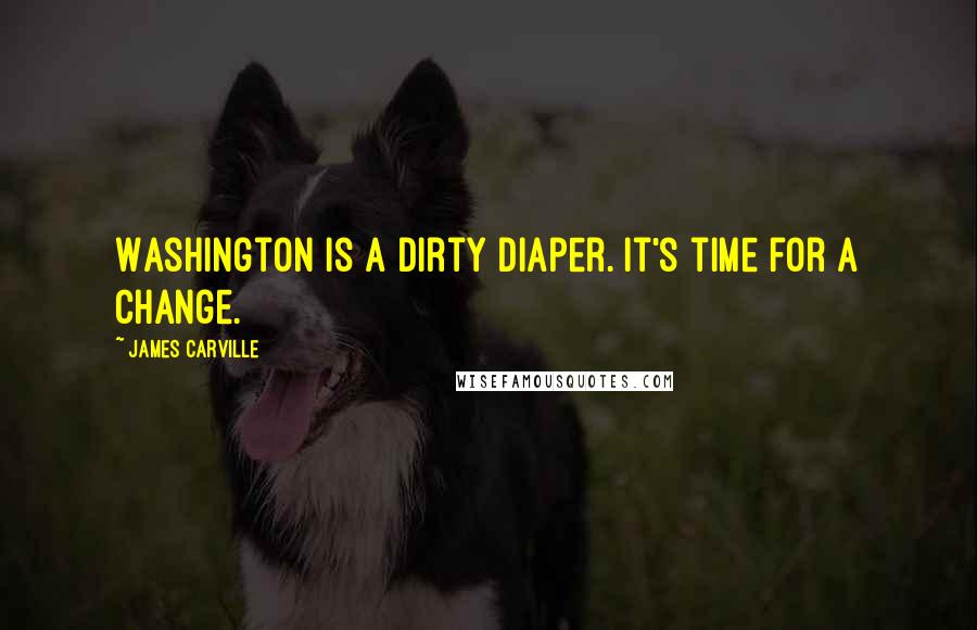 James Carville Quotes: Washington is a dirty diaper. It's time for a change.
