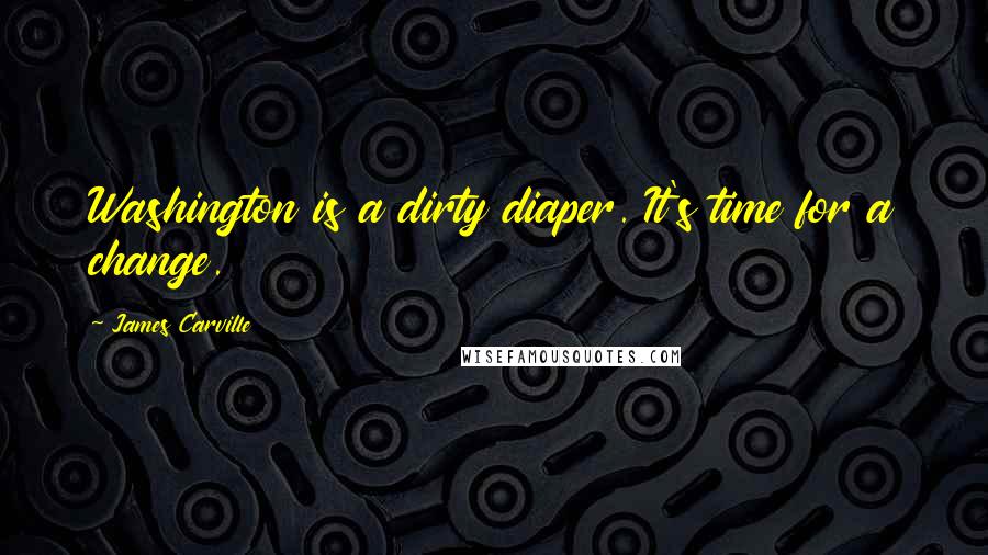James Carville Quotes: Washington is a dirty diaper. It's time for a change.