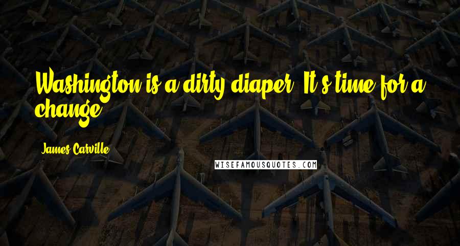 James Carville Quotes: Washington is a dirty diaper. It's time for a change.