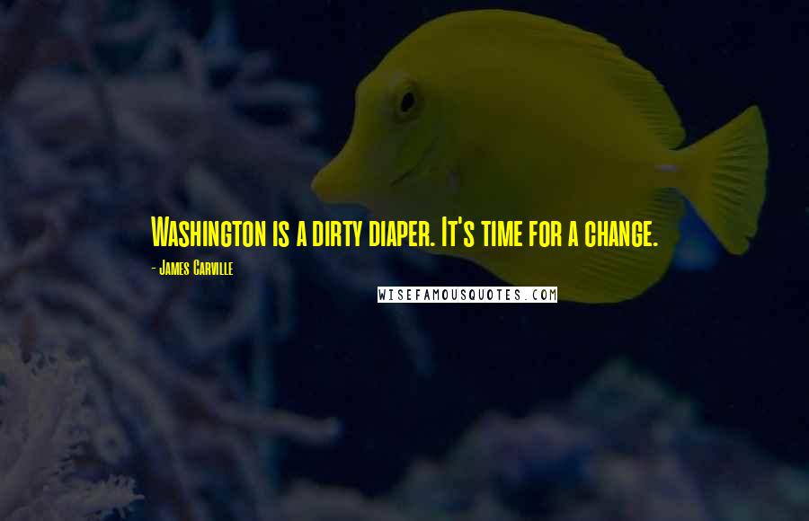 James Carville Quotes: Washington is a dirty diaper. It's time for a change.
