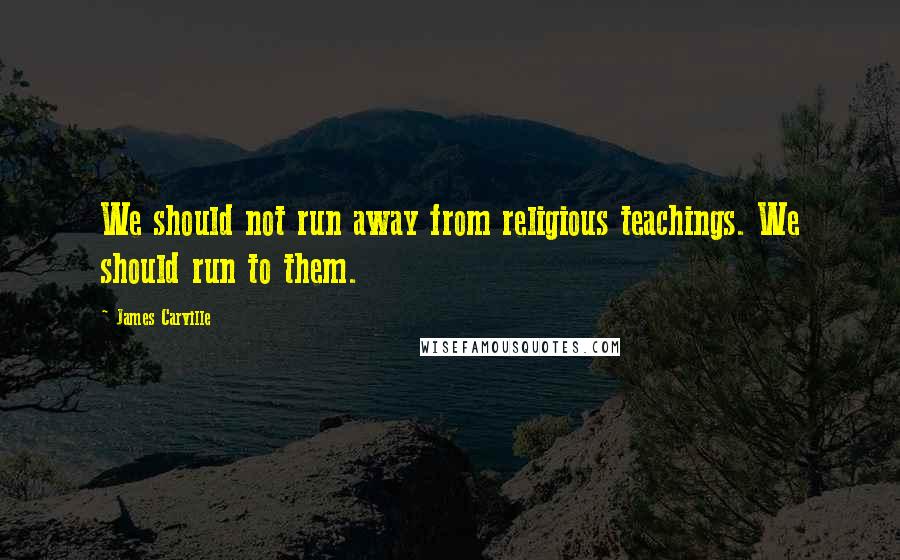 James Carville Quotes: We should not run away from religious teachings. We should run to them.