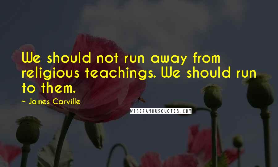 James Carville Quotes: We should not run away from religious teachings. We should run to them.