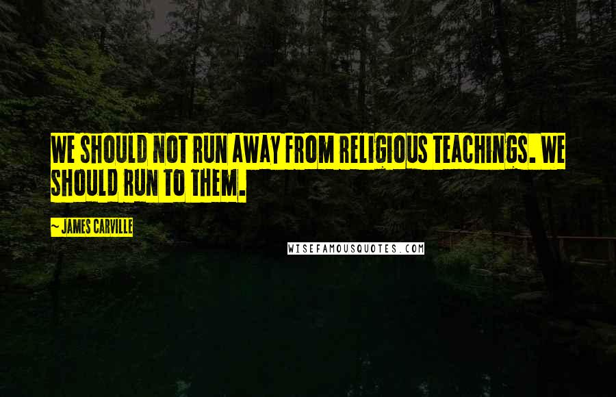 James Carville Quotes: We should not run away from religious teachings. We should run to them.