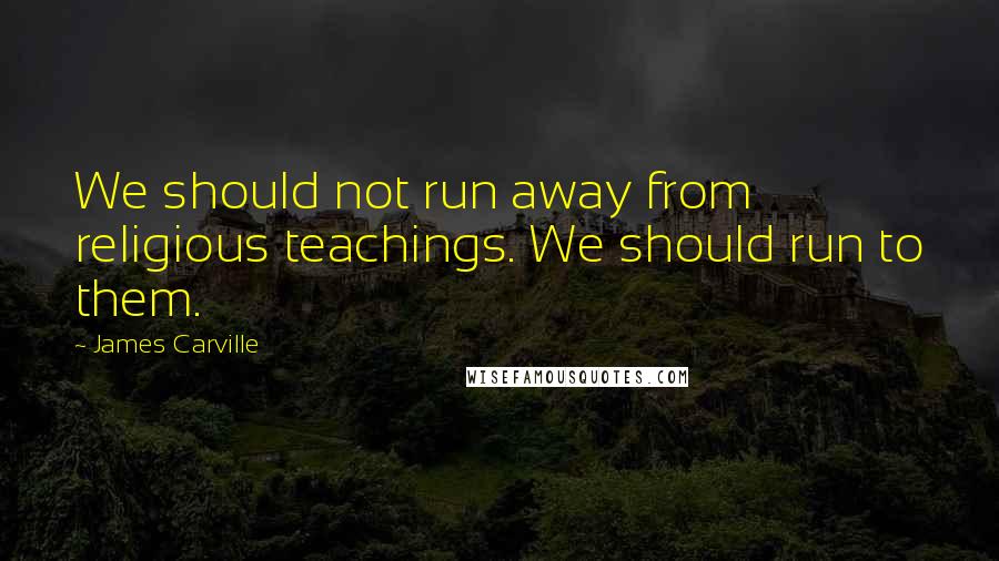 James Carville Quotes: We should not run away from religious teachings. We should run to them.