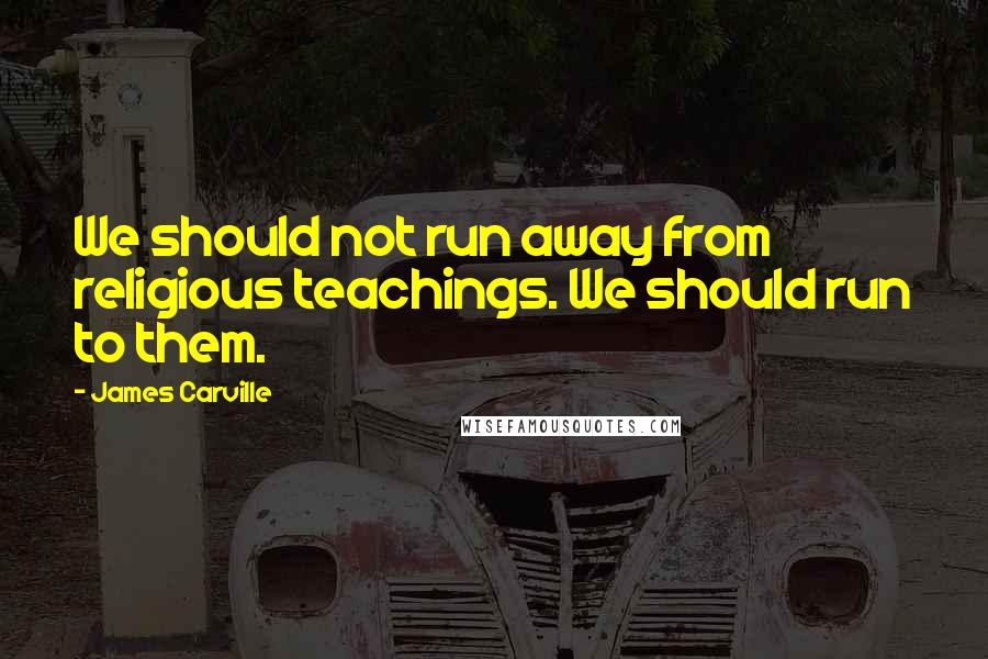 James Carville Quotes: We should not run away from religious teachings. We should run to them.