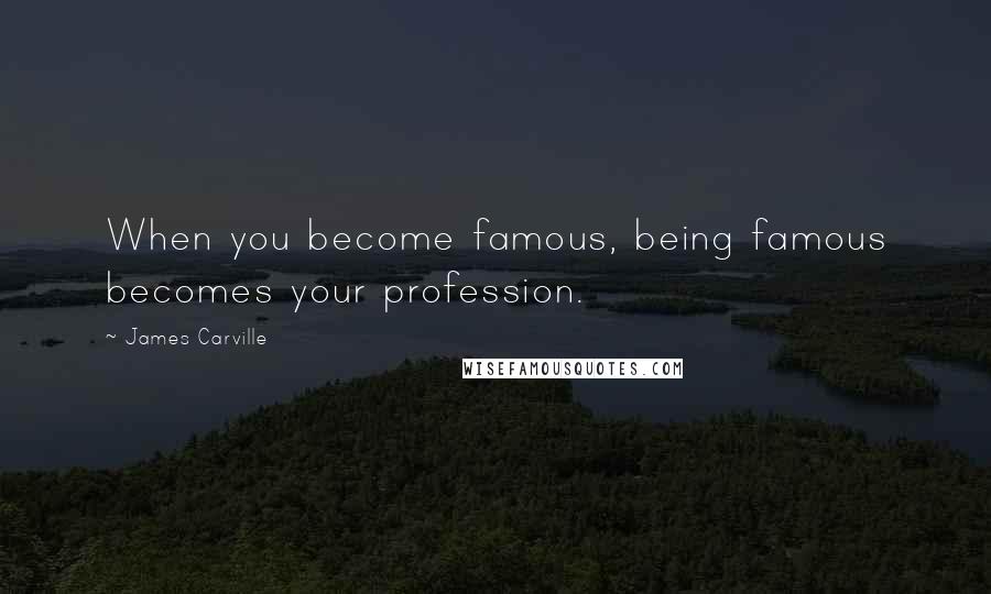 James Carville Quotes: When you become famous, being famous becomes your profession.