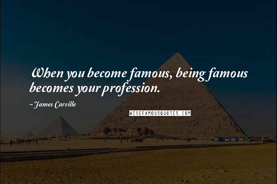 James Carville Quotes: When you become famous, being famous becomes your profession.