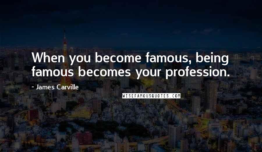 James Carville Quotes: When you become famous, being famous becomes your profession.