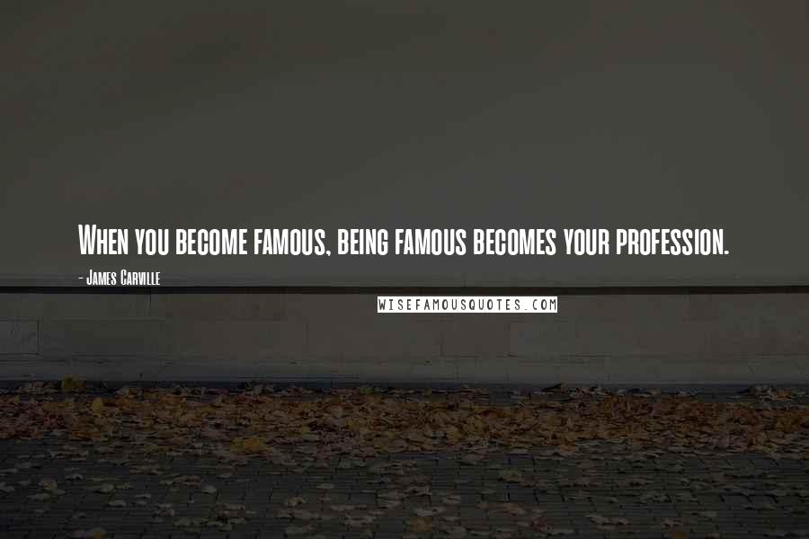 James Carville Quotes: When you become famous, being famous becomes your profession.