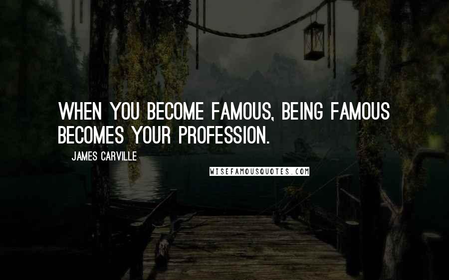 James Carville Quotes: When you become famous, being famous becomes your profession.