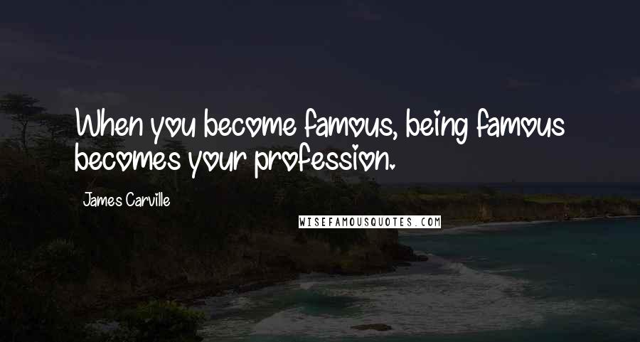 James Carville Quotes: When you become famous, being famous becomes your profession.