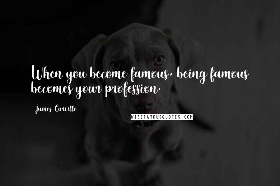 James Carville Quotes: When you become famous, being famous becomes your profession.