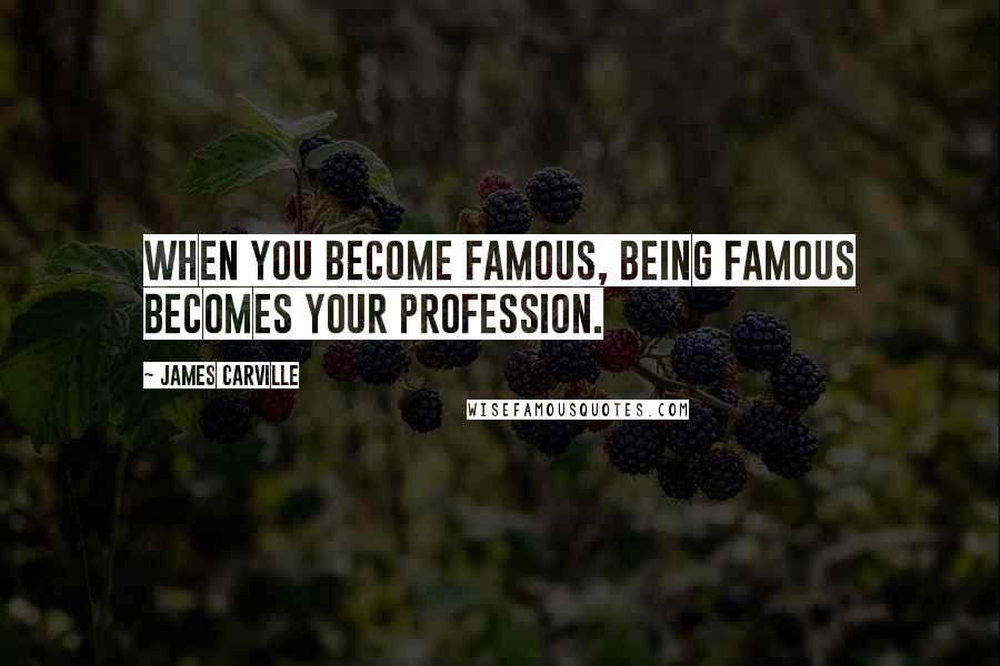 James Carville Quotes: When you become famous, being famous becomes your profession.