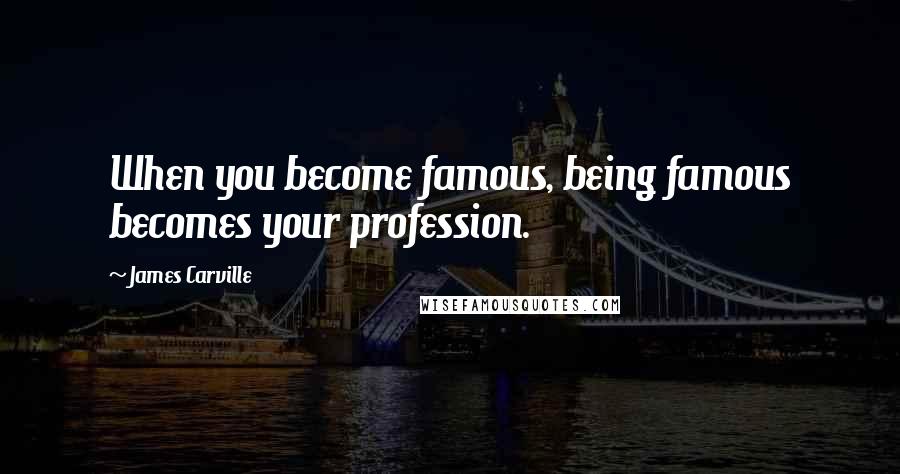 James Carville Quotes: When you become famous, being famous becomes your profession.