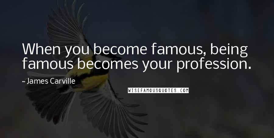 James Carville Quotes: When you become famous, being famous becomes your profession.