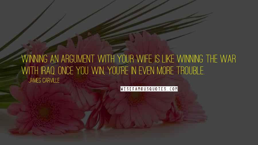 James Carville Quotes: Winning an argument with your wife is like winning the war with Iraq. Once you win, you're in even more trouble.