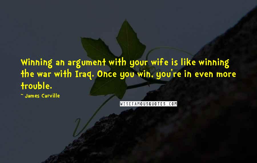 James Carville Quotes: Winning an argument with your wife is like winning the war with Iraq. Once you win, you're in even more trouble.