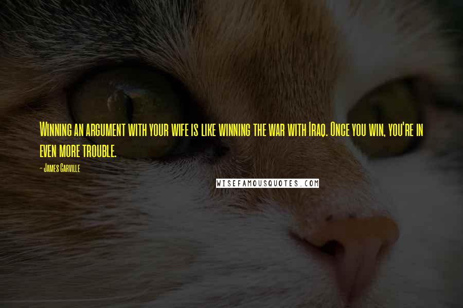 James Carville Quotes: Winning an argument with your wife is like winning the war with Iraq. Once you win, you're in even more trouble.