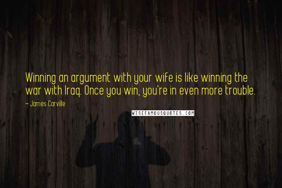 James Carville Quotes: Winning an argument with your wife is like winning the war with Iraq. Once you win, you're in even more trouble.