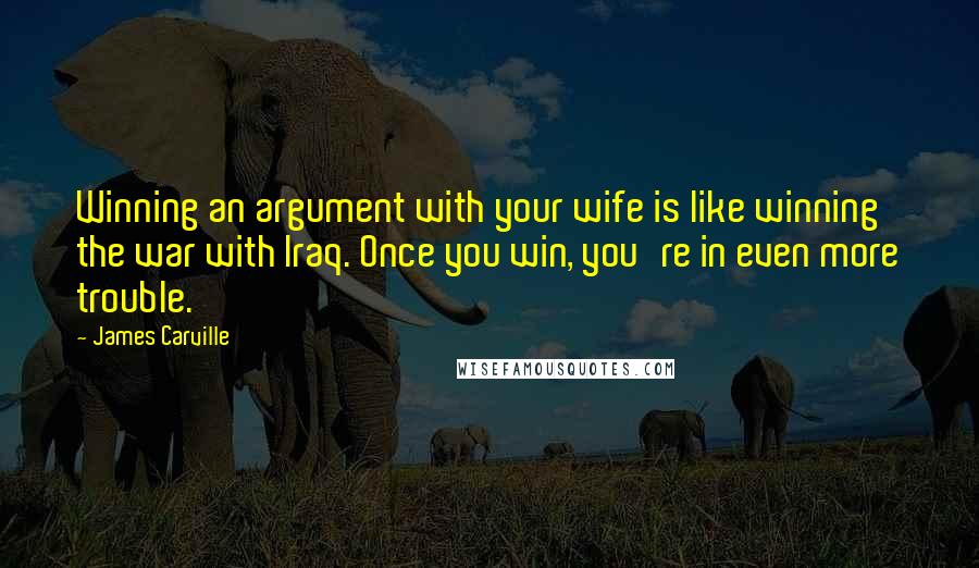 James Carville Quotes: Winning an argument with your wife is like winning the war with Iraq. Once you win, you're in even more trouble.