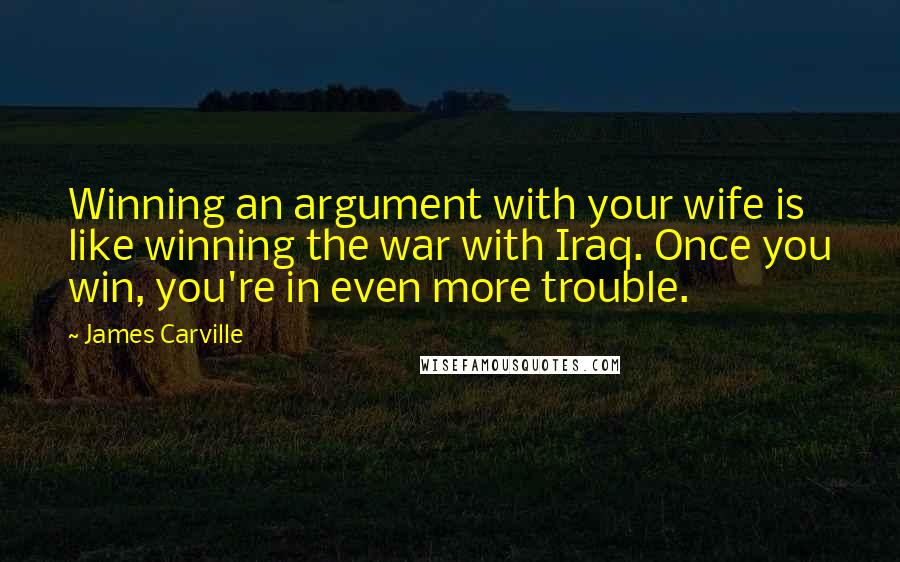 James Carville Quotes: Winning an argument with your wife is like winning the war with Iraq. Once you win, you're in even more trouble.