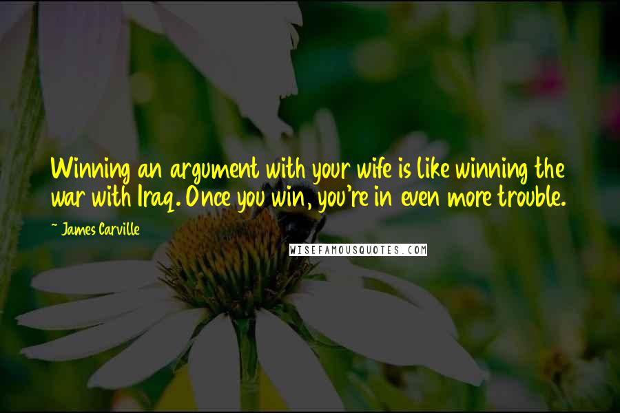 James Carville Quotes: Winning an argument with your wife is like winning the war with Iraq. Once you win, you're in even more trouble.